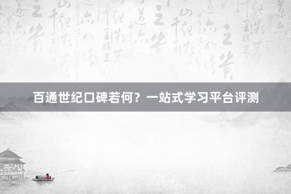 百通世纪口碑若何？一站式学习平台评测