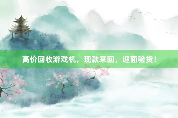 高价回收游戏机，现款来回，迎面验货！
