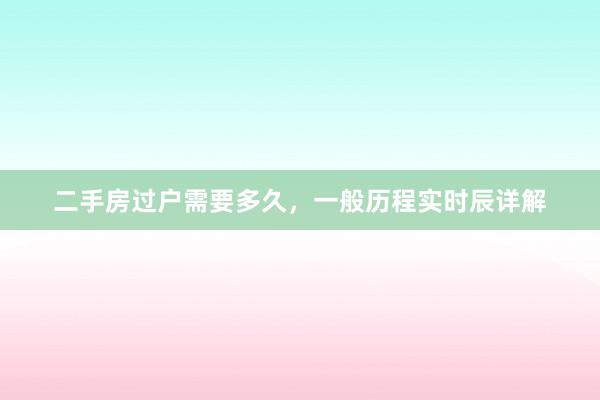 二手房过户需要多久，一般历程实时辰详解