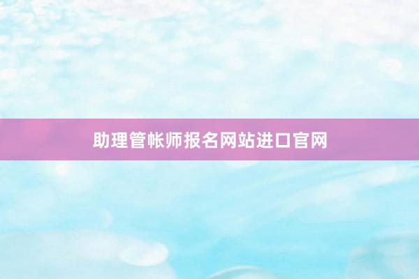 助理管帐师报名网站进口官网