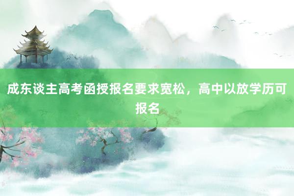 成东谈主高考函授报名要求宽松，高中以放学历可报名